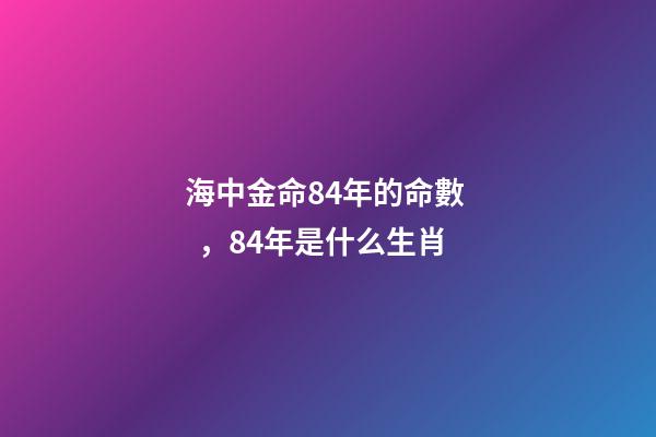 海中金命84年的命數，84年是什么生肖